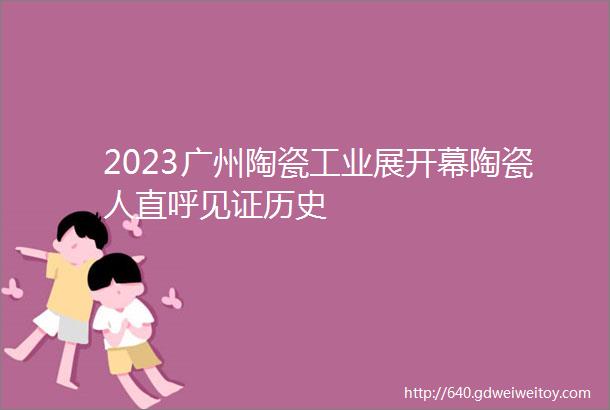 2023广州陶瓷工业展开幕陶瓷人直呼见证历史