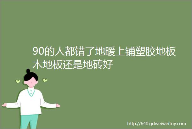 90的人都错了地暖上铺塑胶地板木地板还是地砖好